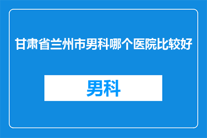 甘肃省兰州市男科哪个医院比较好(甘肃省兰州市男科医院哪家口碑好？)