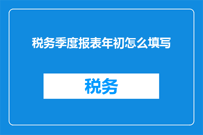 税务季度报表年初怎么填写(如何正确填写税务季度报表的年初部分？)