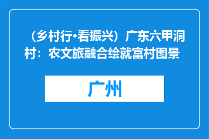 （乡村行·看振兴）广东六甲洞村：农文旅融合绘就富村图景