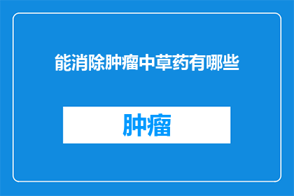 能消除肿瘤中草药有哪些(哪些中草药能有效地消除肿瘤？)