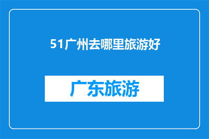 51广州去哪里旅游好(广州旅游好去处：探索这座城市的迷人景点与文化体验)