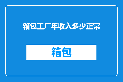 箱包工厂年收入多少正常(箱包工厂的年收入正常水平是多少？)