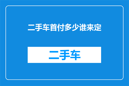二手车首付多少谁来定(二手车购买时首付金额由谁决定？)