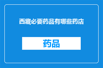 西藏必要药品有哪些药店(西藏地区必备药品的药店有哪些？)
