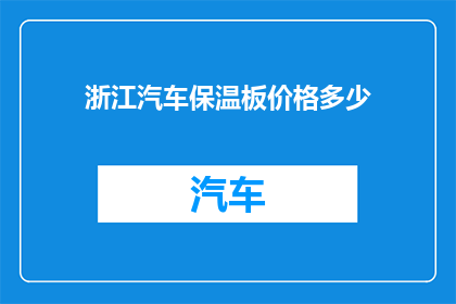 浙江汽车保温板价格多少(浙江地区汽车保温板的价格是多少？)