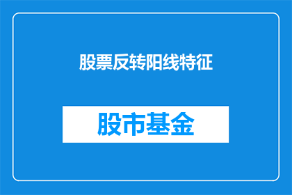 股票反转阳线特征(股票反转阳线特征是什么？)