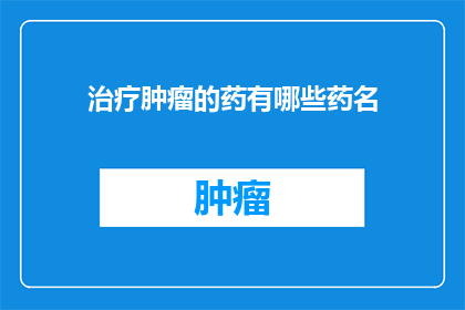 治疗肿瘤的药有哪些药名(治疗肿瘤的药物有哪些？)
