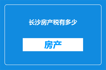 长沙房产税有多少(长沙房产税的征收标准是多少？)