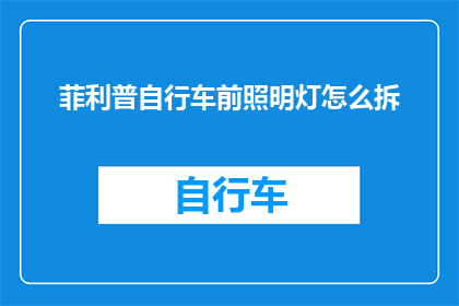 菲利普自行车前照明灯怎么拆(如何拆解菲利普自行车前照明灯？)