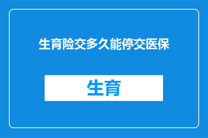 生育险交多久能停交医保(生育险停交后多久能恢复医保？)