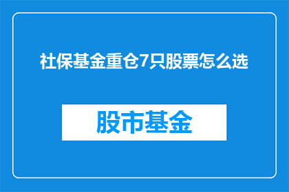 社保基金重仓7只股票怎么选(如何从社保基金的重仓股票中挑选出最优质的投资标的？)