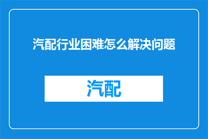 汽配行业困难怎么解决问题(汽配行业面临哪些挑战？如何有效解决这些问题？)