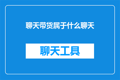 聊天带货属于什么聊天(聊天带货是否属于一种特殊类型的聊天？)