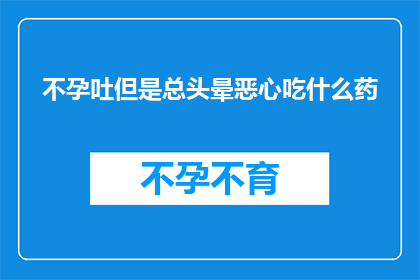 不孕吐但是总头晕恶心吃什么药(面对不孕吐却伴随头晕恶心的困扰，您是否在寻找合适的药物来缓解这些症状？)