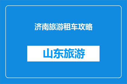济南旅游租车攻略(济南旅游租车攻略：您是否已经准备好探索这座历史与现代交融的城市？)