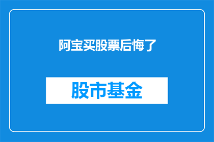 阿宝买股票后悔了(阿宝在股市的波动中感到后悔，他是否应该重新考虑他的投资决策？)