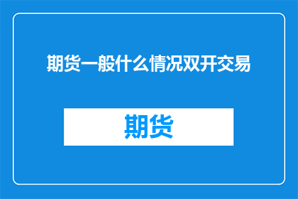 期货一般什么情况双开交易(期货市场交易中，双开交易策略通常在哪些情况下被采用？)
