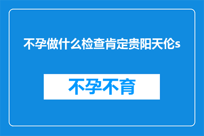 不孕做什么检查肯定贵阳天伦s(不孕症患者应如何进行专业检查？贵阳天伦医院是否提供全面服务？)