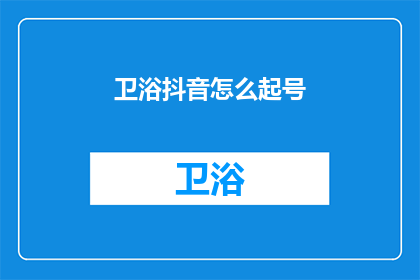 卫浴抖音怎么起号(如何为卫浴抖音账号起一个吸引人的名字？)