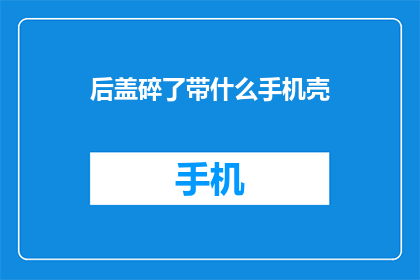 后盖碎了带什么手机壳(手机后盖碎裂，该如何选择合适的手机壳？)