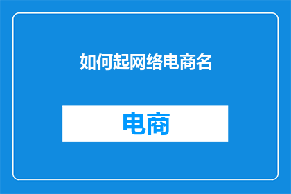 如何起网络电商名(如何为你的在线电商平台起一个吸引人且易于记忆的名字？)