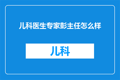 儿科医生专家彭主任怎么样(儿科医生专家彭主任的医疗水平如何？)