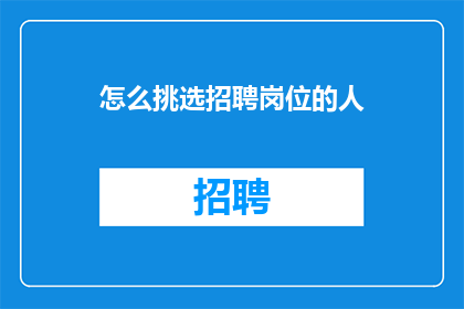 怎么挑选招聘岗位的人(如何精准挑选适合的招聘岗位？)
