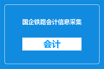 国企铁路会计信息采集(国企铁路会计信息采集的疑问：如何确保准确性和效率？)
