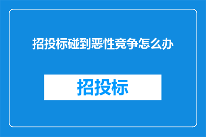 招投标碰到恶性竞争怎么办(面对招投标过程中的恶性竞争，我们该如何应对？)