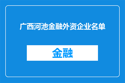 广西河池金融外资企业名单(广西河池地区外资企业名单是否已更新？)