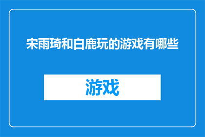 宋雨琦和白鹿玩的游戏有哪些(宋雨琦和白鹿参与过哪些游戏活动？)