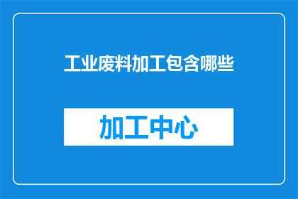 工业废料加工包含哪些(工业废料加工包含哪些？)