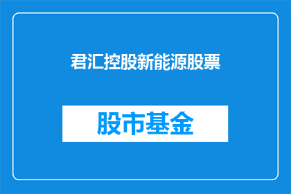 君汇控股新能源股票(君汇控股新能源股票：投资者应如何评估其投资价值？)
