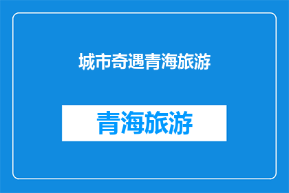 城市奇遇青海旅游(青海旅游：探索城市奇遇的奥秘吗？)