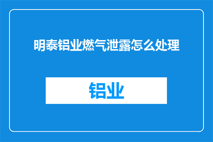 明泰铝业燃气泄露怎么处理(明泰铝业燃气泄露事故该如何妥善处理？)