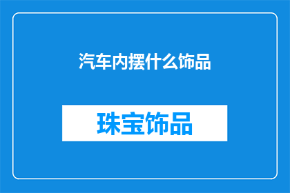 汽车内摆什么饰品(汽车内饰中应摆放哪些饰品？)