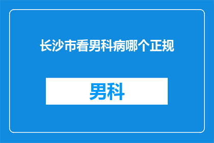 长沙市看男科病哪个正规(长沙市男科疾病治疗的正规选择是什么？)
