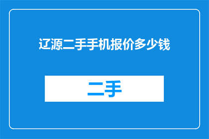 辽源二手手机报价多少钱(辽源二手手机市场行情如何？价格区间是多少？)