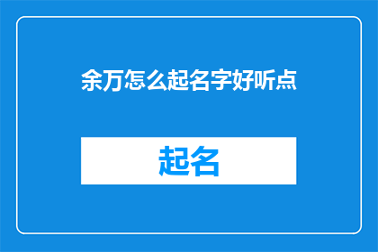 余万怎么起名字好听点(如何给余万起一个既悦耳又富有内涵的名字？)