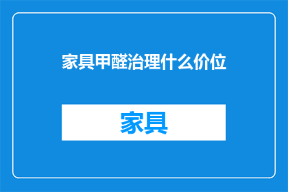 家具甲醛治理什么价位(家具甲醛治理服务的价格范围是多少？)