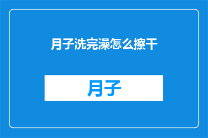 月子洗完澡怎么擦干(月子期间洗完澡后如何正确擦干身体？)