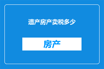 遗产房产卖税多少(遗产房产出售需缴纳多少税费？)