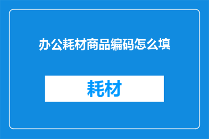 办公耗材商品编码怎么填(如何正确填写办公耗材商品编码？)