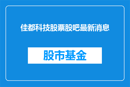 佳都科技股票股吧最新消息(佳都科技股票最新动态：投资者应关注哪些关键信息？)