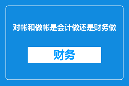 对帐和做帐是会计做还是财务做(会计与财务：对账和记账究竟是谁的职责？)
