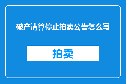 破产清算停止拍卖公告怎么写(破产清算停止拍卖公告如何撰写？)