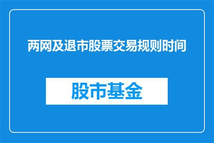 两网及退市股票交易规则时间(两网及退市股票交易规则时间如何调整以适应市场变化？)