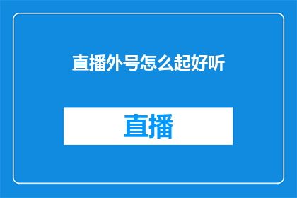 直播外号怎么起好听(如何为直播活动选择一个悦耳动听的别名？)
