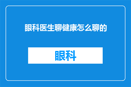 眼科医生聊健康怎么聊的(如何通过眼科医生的视角探讨健康话题？)