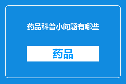 药品科普小问题有哪些(你了解药品科普小问题有哪些吗？)